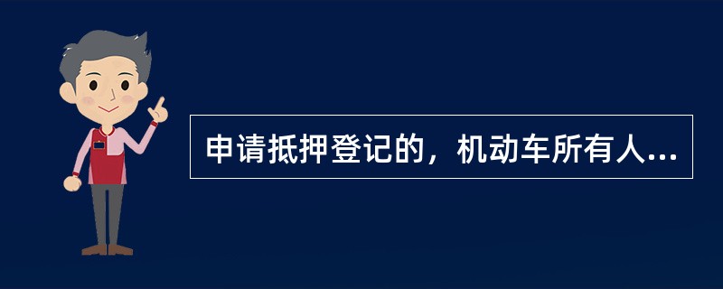 申请抵押登记的，机动车所有人应当填写申请表，由机动车所有人和抵押权人共同申请，并