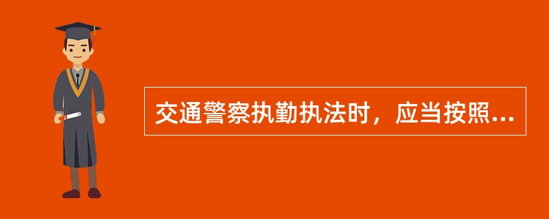 交通警察执勤执法时，应当按照规定着装，佩戴人民警察标志，随身携带人民警察证件，保