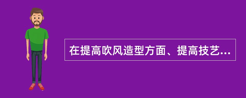 在提高吹风造型方面、提高技艺和审美的内容有：掌握吹风、梳刷的角度；增强头发的弹性