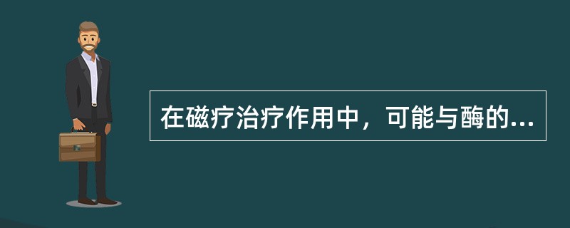 在磁疗治疗作用中，可能与酶的作用有关的是（）。