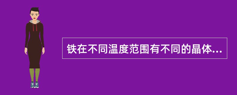 铁在不同温度范围有不同的晶体结构。在室温铁有（），称为α铁；当温度升高到912℃