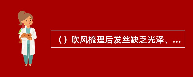 （）吹风梳理后发丝缺乏光泽、丝纹不流畅，主要原因是梳刷时间不足、未经反复梳刷。