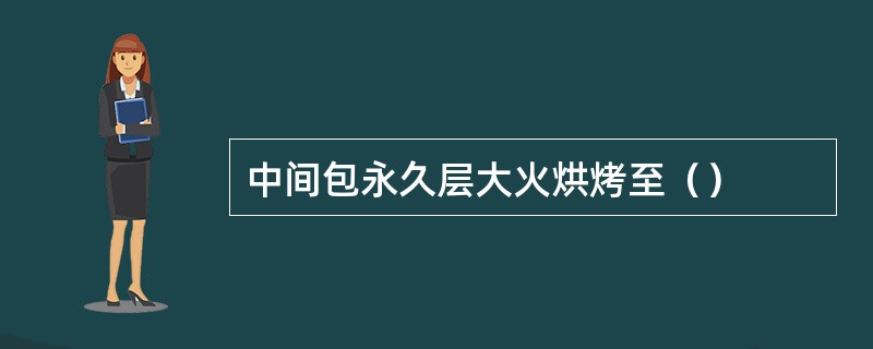 中间包永久层大火烘烤至（）