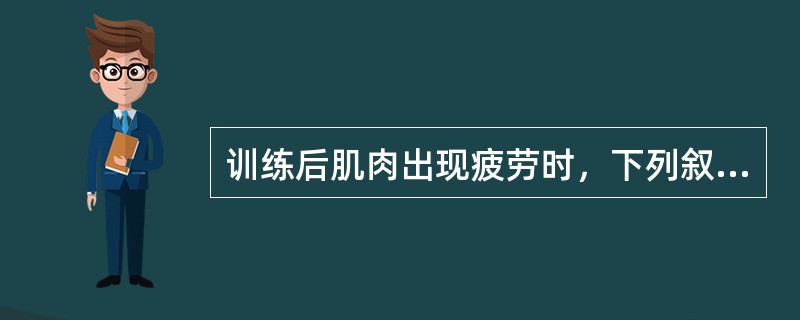 训练后肌肉出现疲劳时，下列叙述哪一项不正确（）。