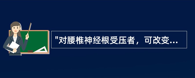 "对腰椎神经根受压者，可改变突出物与神经根的关系，从而缓解压迫症状"属于（）。