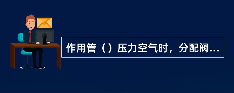 作用管（）压力空气时，分配阀主阀部呈缓解位，机车缓解。