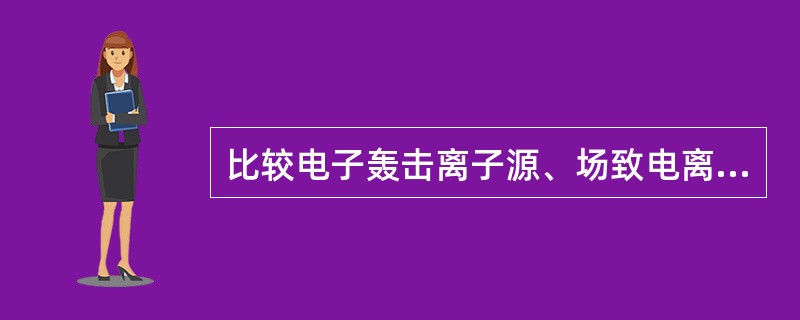 比较电子轰击离子源、场致电离源及场解析电离源的特点。