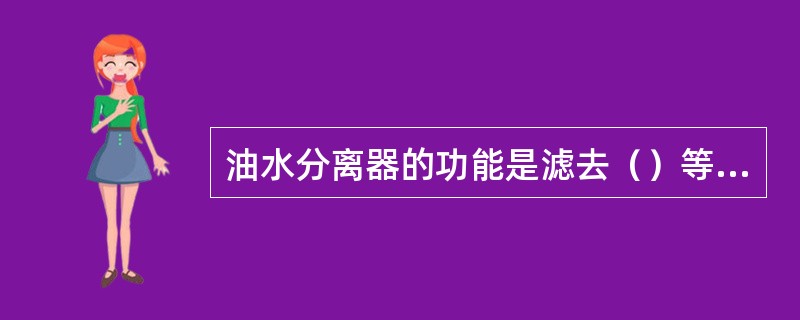 油水分离器的功能是滤去（）等杂物。