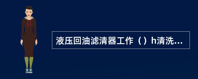 液压回油滤清器工作（）h清洗一次。