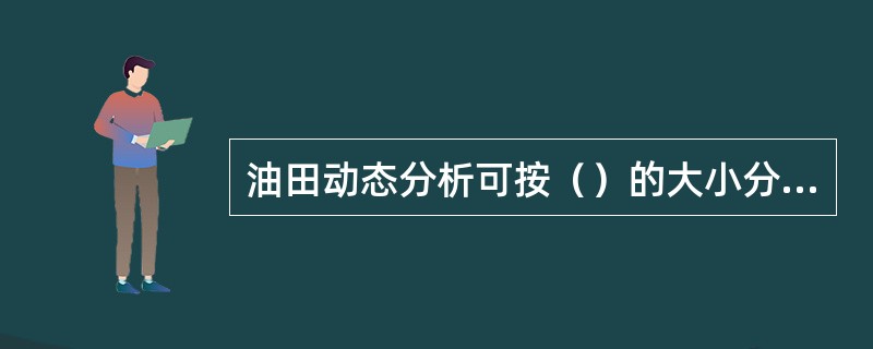 油田动态分析可按（）的大小分类分析、按时间尺度分类分析、按分析内容分类分析。