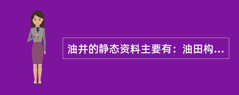 油井的静态资料主要有：油田构造图、小层平面图、小层数据表、油藏剖面图、连通图；油