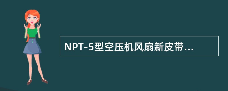 NPT-5型空压机风扇新皮带调整挠度为（）。
