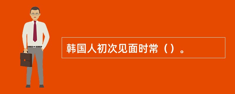 韩国人初次见面时常（）。