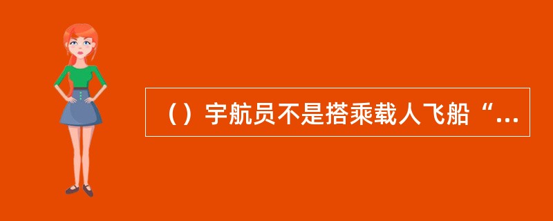 （）宇航员不是搭乘载人飞船“神舟6号”上天的。