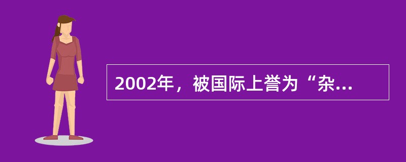 2002年，被国际上誉为“杂交水稻之父”的中国科学家袁隆平，率领一支由全国十多个