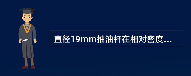 直径19mm抽油杆在相对密度0.86的液体中每米杆柱重量为（）N。（g=10m/