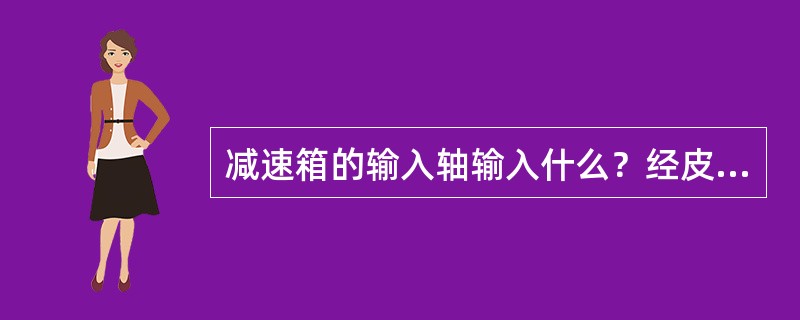 减速箱的输入轴输入什么？经皮带，箱体内齿轮传动，由输出轴输出到那？