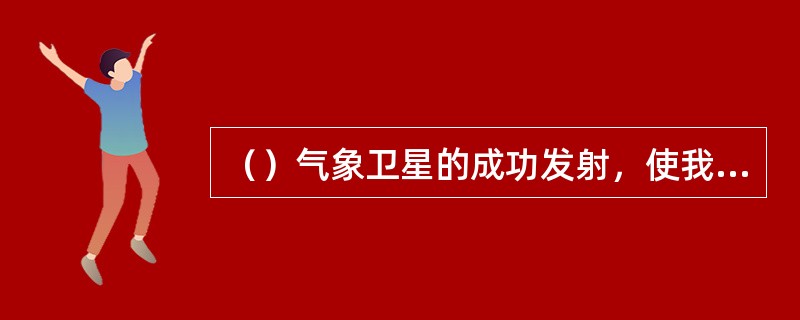 （）气象卫星的成功发射，使我国成为继美国之后，在世界上第二个能够实时获得全球遥感