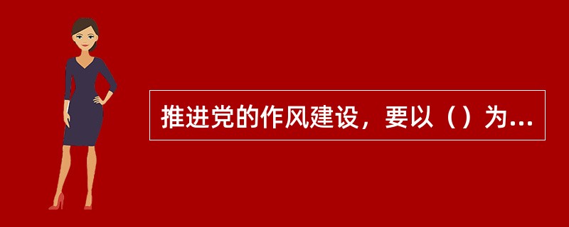 推进党的作风建设，要以（）为根本目的，发扬党的优良传统和作风，按照中央提出的“八