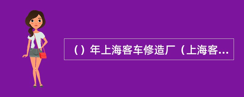 （）年上海客车修造厂（上海客车厂前身，建于1945年），经过一年多时间的试制，正