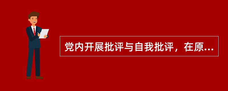 党内开展批评与自我批评，在原则问题上进行思想斗争，要（）