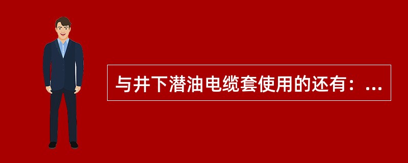 与井下潜油电缆套使用的还有：（）、（）。