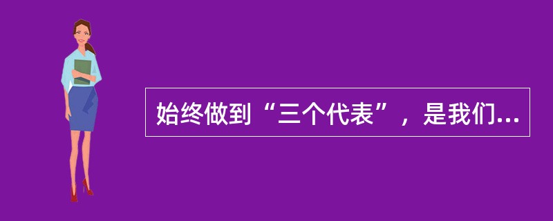 始终做到“三个代表”，是我们党的（）