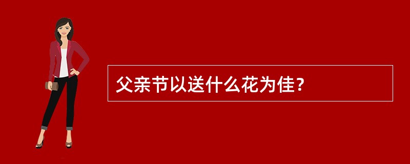 父亲节以送什么花为佳？