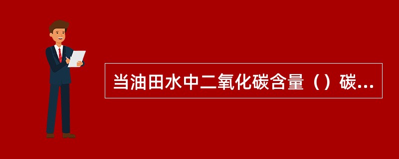 当油田水中二氧化碳含量（）碳酸钙溶解平衡所需的含量时，水中出现碳酸钙沉淀。