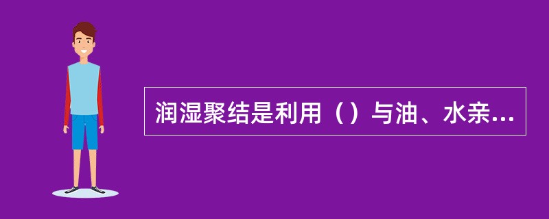 润湿聚结是利用（）与油、水亲合力的悬殊异，使含水原油中的油或水珠在其表面聚结，并