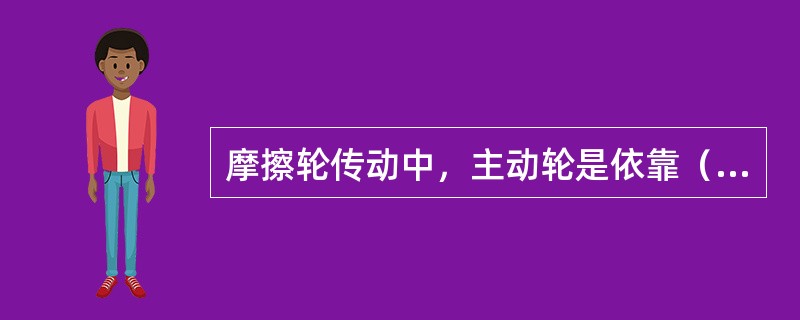 摩擦轮传动中，主动轮是依靠（）的作用带动从动轮转动。