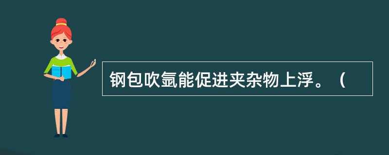 钢包吹氩能促进夹杂物上浮。（