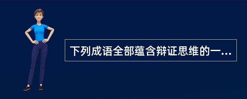 下列成语全部蕴含辩证思维的一组是（）。