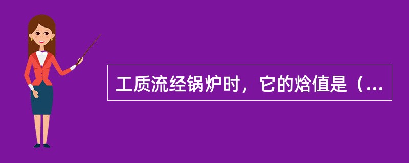 工质流经锅炉时，它的焓值是（）的；工质流经凝汽器时，它的焓值是（）的。