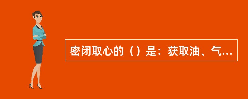 密闭取心的（）是：获取油、气层原始含油、气饱和度及水驱或注水开发油田的油层水淹状