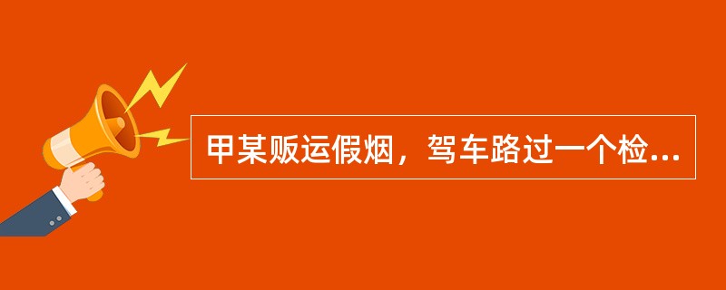 甲某贩运假烟，驾车路过一个检查站，检查人员朱某正要登车检察时，甲某突然发动汽车夺