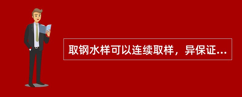 取钢水样可以连续取样，异保证钢样成分的一致性。