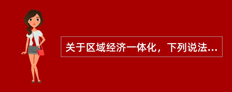 关于区域经济一体化，下列说法不正确的是：（）。