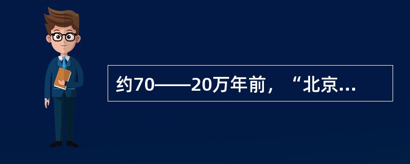 约70——20万年前，“北京猿人”，生活在北京周口店（）的洞穴里。