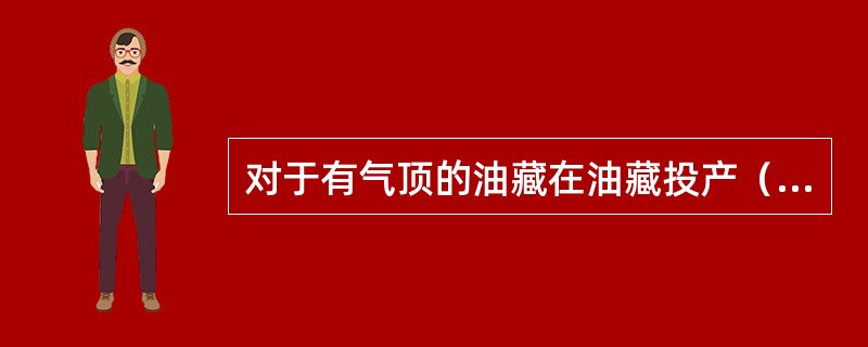 对于有气顶的油藏在油藏投产（），就应建立起气顶油藏动态监测系统。