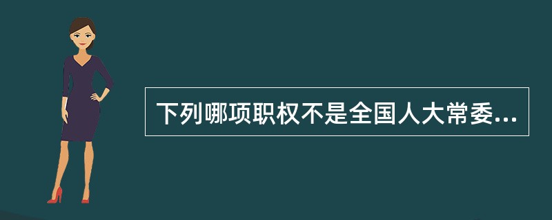 下列哪项职权不是全国人大常委会的职权？（）。