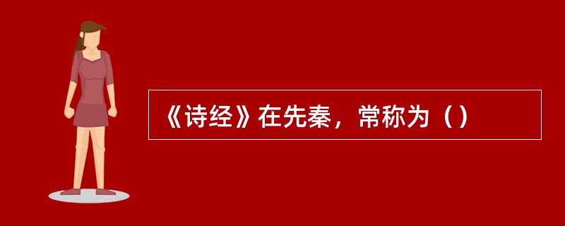 《诗经》在先秦，常称为（）