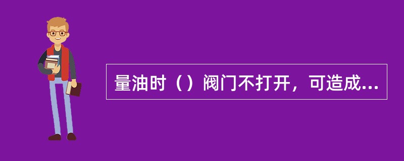 量油时（）阀门不打开，可造成量油不准和造成憋压。