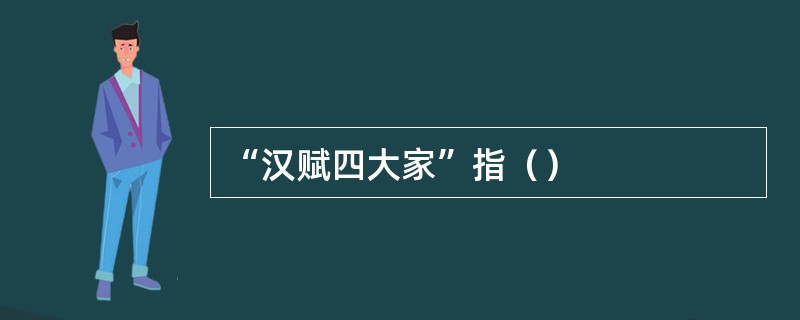“汉赋四大家”指（）