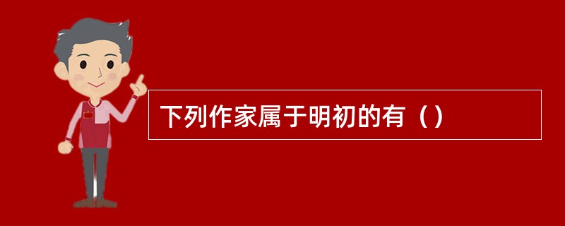 下列作家属于明初的有（）