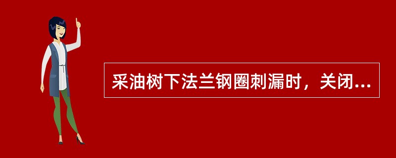 采油树下法兰钢圈刺漏时，关闭生产阀门后即可进行更换。