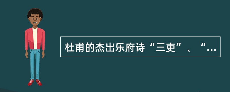 杜甫的杰出乐府诗“三吏”、“三别“是描写安史之乱社会现实的一组叙事性史诗，其“三