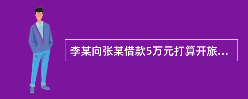 李某向张某借款5万元打算开旅行社，开业后3个月还款，李某拿到5万元后并没有去开旅