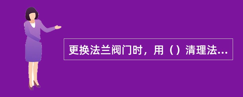 更换法兰阀门时，用（）清理法兰端面及法兰密封线。