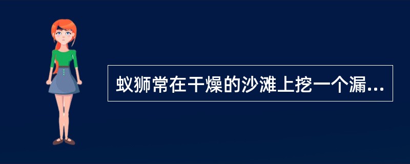 蚁狮常在干燥的沙滩上挖一个漏斗形的坑，然后把身体埋在坑底，头部露在沙外。这个动作